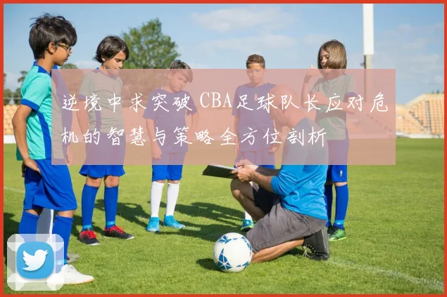 逆境中求突破 CBA足球队长应对危机的智慧与策略全方位剖析