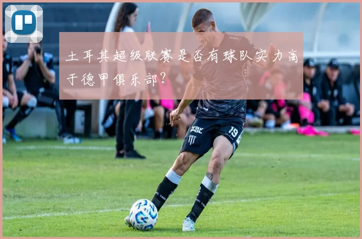 土耳其超级联赛是否有球队实力高于德甲俱乐部？