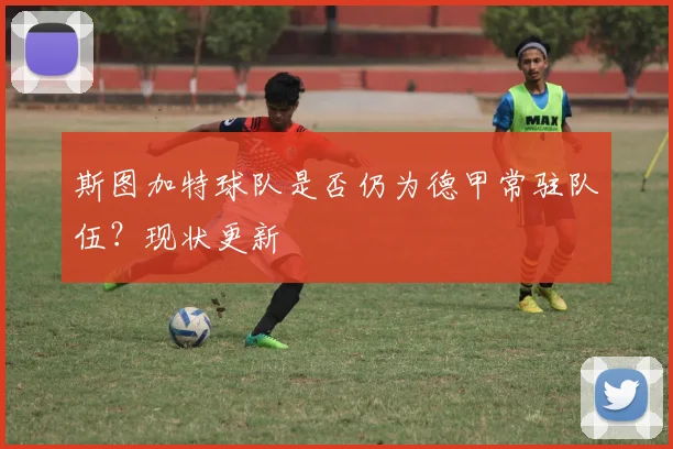 斯图加特球队是否仍为德甲常驻队伍？现状更新