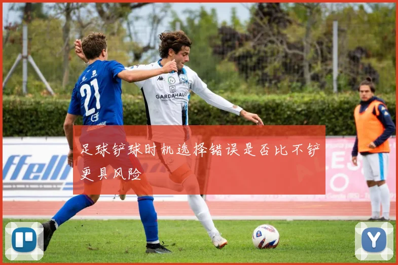 足球铲球时机选择错误是否比不铲更具风险