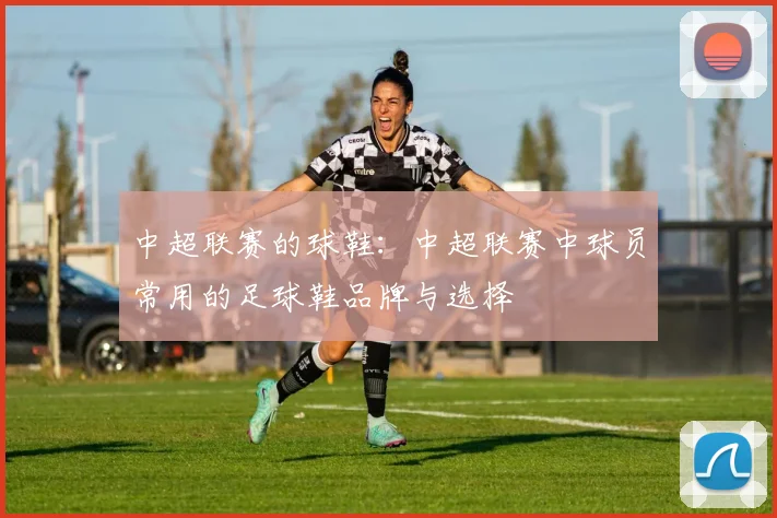 中超联赛的球鞋：中超联赛中球员常用的足球鞋品牌与选择