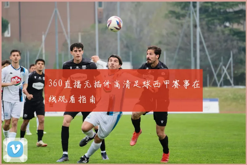 360直播无插件高清足球西甲赛事在线观看指南