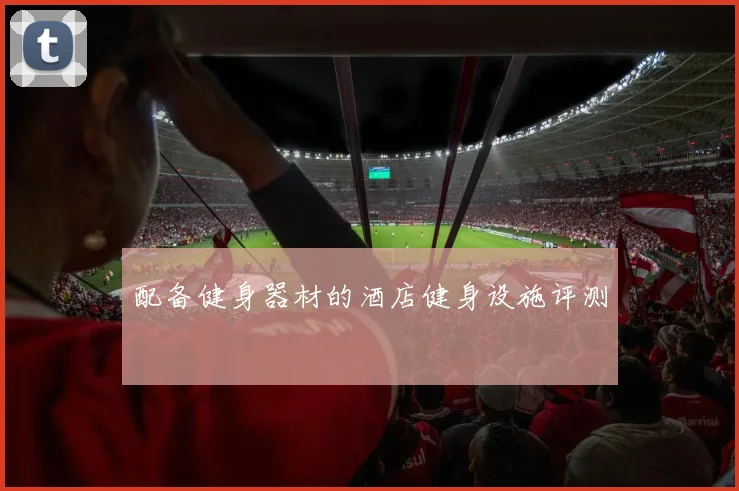 配备健身器材的酒店健身设施评测